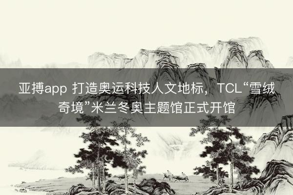 亚搏app 打造奥运科技人文地标，TCL“雪绒奇境”米兰冬奥主题馆正式开馆