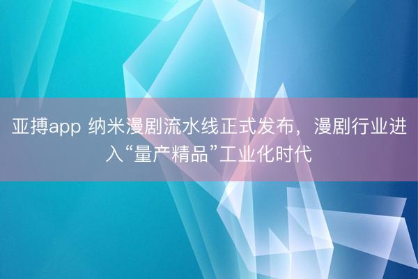 亚搏app 纳米漫剧流水线正式发布，漫剧行业进入“量产精品”工业化时代
