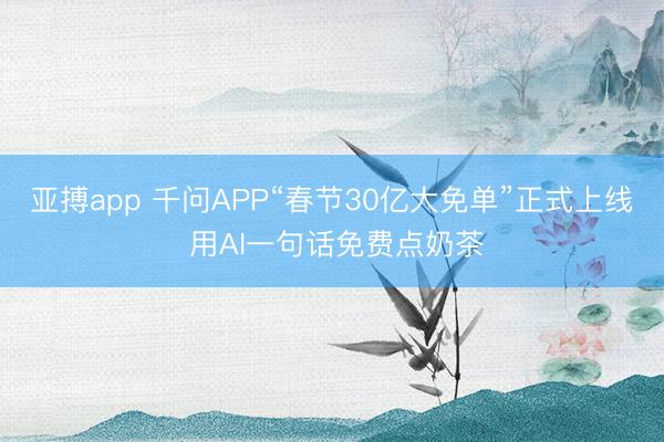 亚搏app 千问APP“春节30亿大免单”正式上线 用AI一句话免费点奶茶