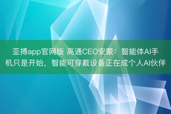 亚搏app官网版 高通CEO安蒙：智能体AI手机只是开始，智能可穿戴设备正在成个人AI伙伴