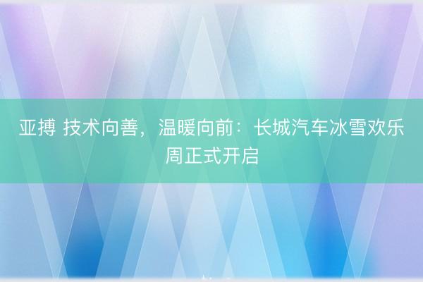 亚搏 技术向善，温暖向前：长城汽车冰雪欢乐周正式开启