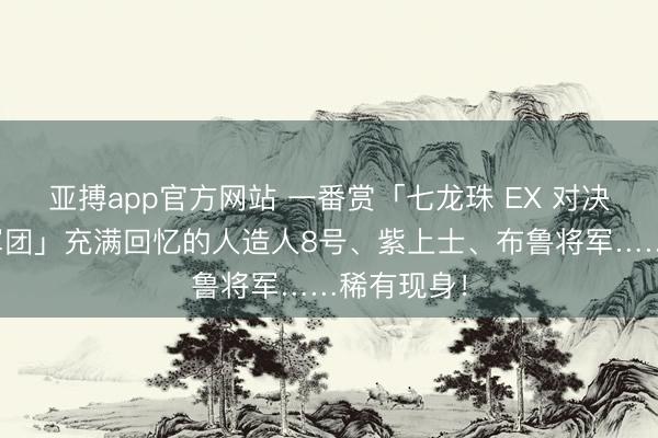 亚搏app官方网站 一番赏「七龙珠 EX 对决!红缎带军团」充满回忆的人造人8号、紫上士、布鲁将军……稀有现身!