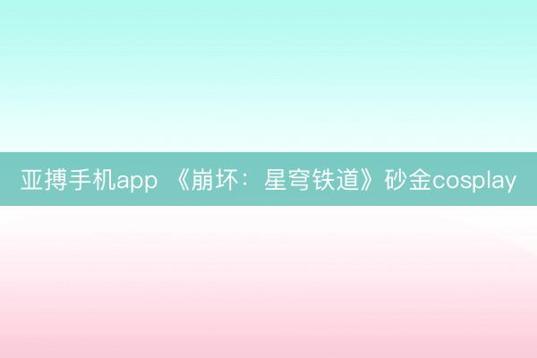 亚搏手机app 《崩坏：星穹铁道》砂金cosplay