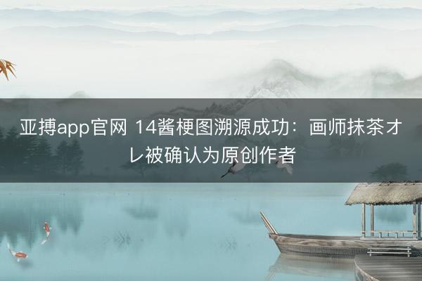 亚搏app官网 14酱梗图溯源成功：画师抹茶オレ被确认为原创作者
