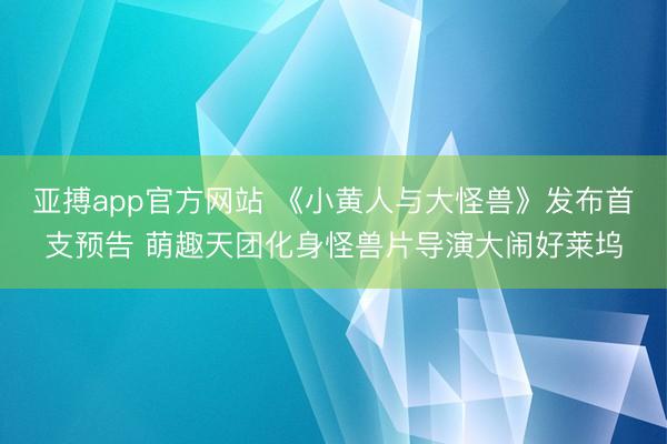亚搏app官方网站 《小黄人与大怪兽》发布首支预告 萌趣天团化身怪兽片导演大闹好莱坞