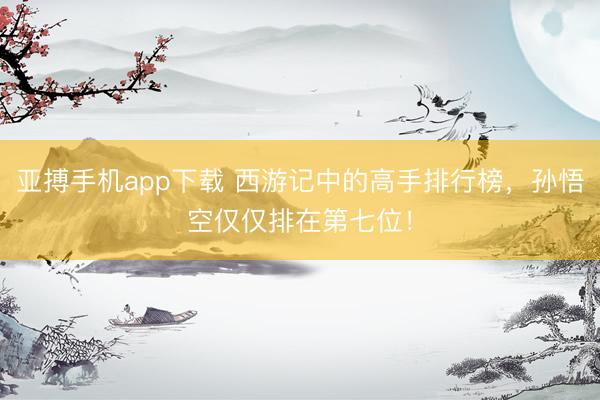 亚搏手机app下载 西游记中的高手排行榜，孙悟空仅仅排在第七位！