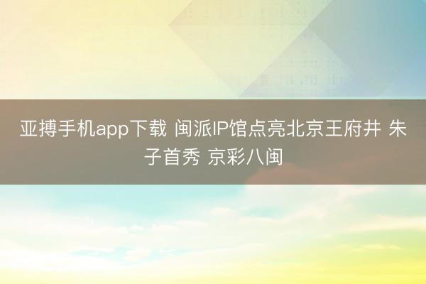 亚搏手机app下载 闽派IP馆点亮北京王府井 朱子首秀 京彩八闽
