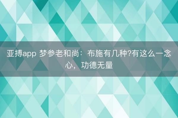 亚搏app 梦参老和尚：布施有几种?有这么一念心，功德无量