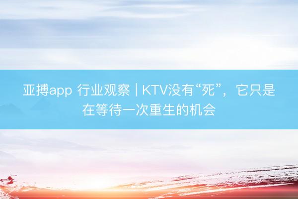 亚搏app 行业观察 | KTV没有“死”，它只是在等待一次重生的机会