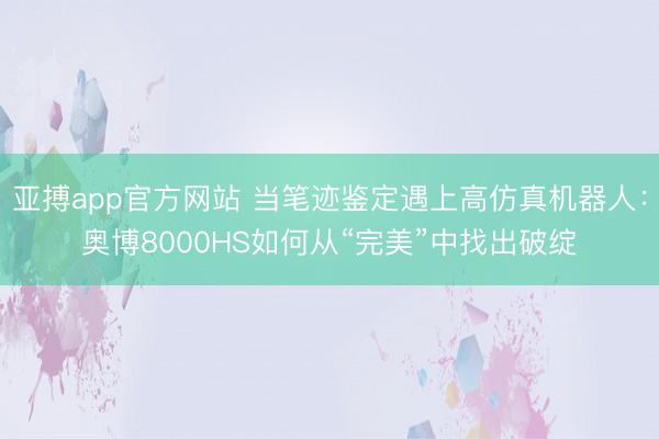 亚搏app官方网站 当笔迹鉴定遇上高仿真机器人：奥博8000HS如何从“完美”中找出破绽