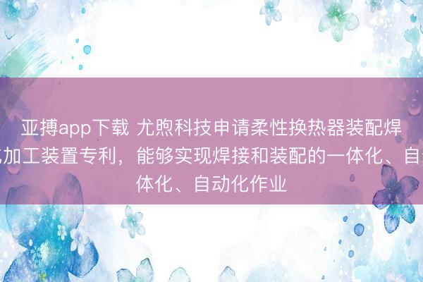 亚搏app下载 尤煦科技申请柔性换热器装配焊接一体化加工装置专利，能够实现焊接和装配的一体化、自动化作业