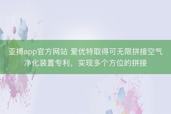 亚搏app官方网站 爱优特取得可无限拼接空气净化装置专利，实现多个方位的拼接