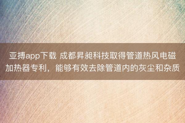 亚搏app下载 成都昇昶科技取得管道热风电磁加热器专利，能够有效去除管道内的灰尘和杂质