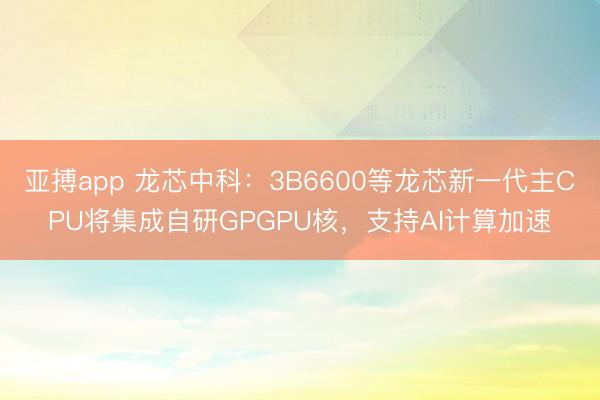 亚搏app 龙芯中科：3B6600等龙芯新一代主CPU将集成自研GPGPU核，支持AI计算加速