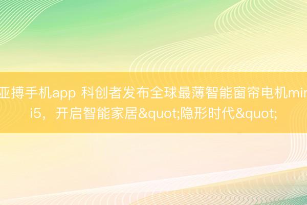 亚搏手机app 科创者发布全球最薄智能窗帘电机mini5，开启智能家居"隐形时代"