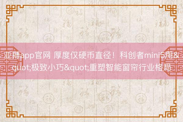 亚搏app官网 厚度仅硬币直径！科创者mini5用"极致小巧"重塑智能窗帘行业格局