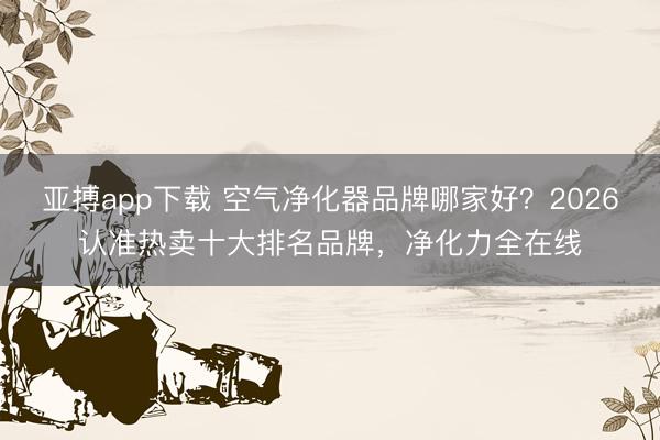 亚搏app下载 空气净化器品牌哪家好？2026认准热卖十大排名品牌，净化力全在线