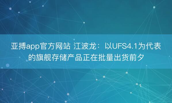 亚搏app官方网站 江波龙：以UFS4.1为代表的旗舰存储产品正在批量出货前夕