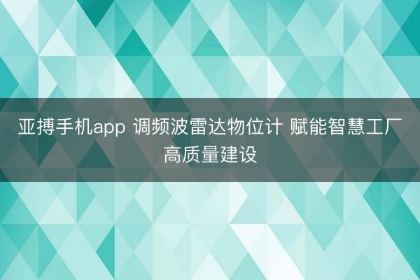 亚搏手机app 调频波雷达物位计 赋能智慧工厂高质量建设
