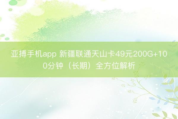 亚搏手机app 新疆联通天山卡49元200G+100分钟（长期）全方位解析