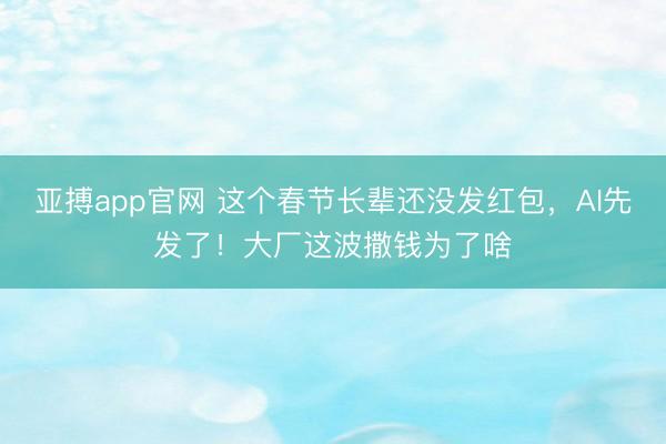 亚搏app官网 这个春节长辈还没发红包，AI先发了！大厂这波撒钱为了啥