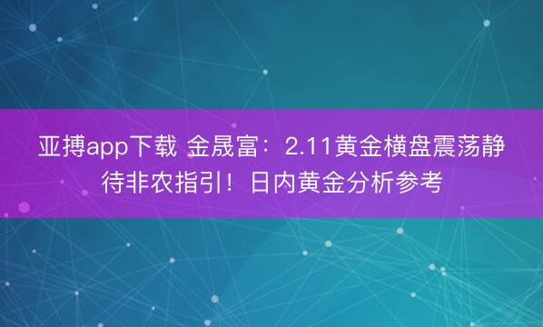 亚搏app下载 金晟富：2.11黄金横盘震荡静待非农指引！日内黄金分析参考