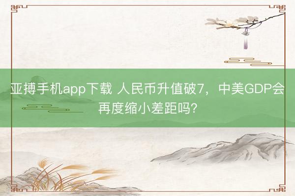 亚搏手机app下载 人民币升值破7，中美GDP会再度缩小差距吗？