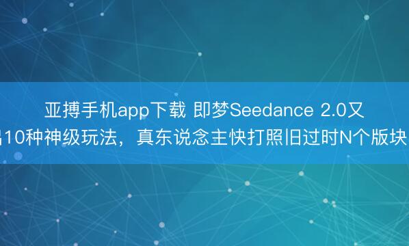 亚搏手机app下载 即梦Seedance 2.0又出10种神级玩法,真东说念主快打照旧过时N个版块了