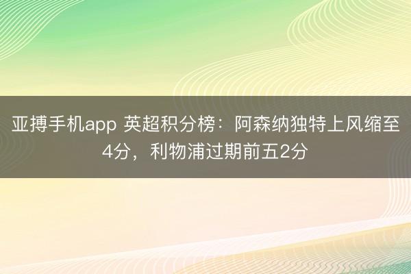 亚搏手机app 英超积分榜：阿森纳独特上风缩至4分，利物浦过期前五2分