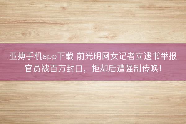 亚搏手机app下载 前光明网女记者立遗书举报官员被百万封口，拒却后遭强制传唤！