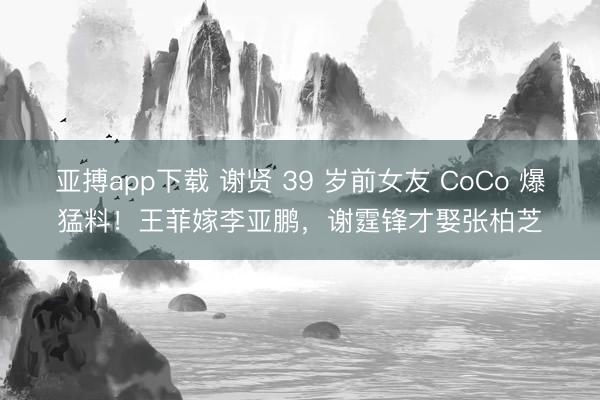 亚搏app下载 谢贤 39 岁前女友 CoCo 爆猛料！王菲嫁李亚鹏，谢霆锋才娶张柏芝