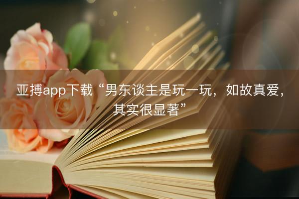亚搏app下载 “男东谈主是玩一玩，如故真爱，其实很显著”