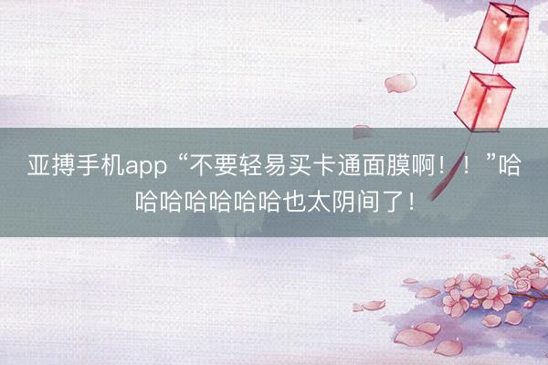 亚搏手机app “不要轻易买卡通面膜啊！！”哈哈哈哈哈哈哈也太阴间了！