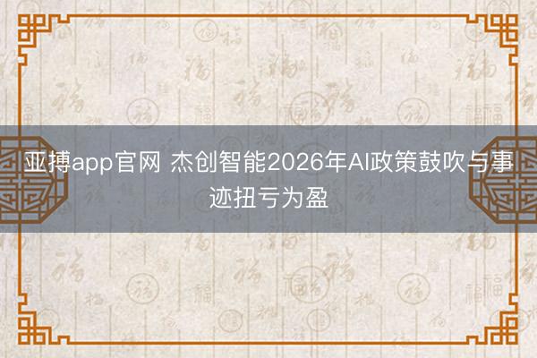 亚搏app官网 杰创智能2026年AI政策鼓吹与事迹扭亏为盈