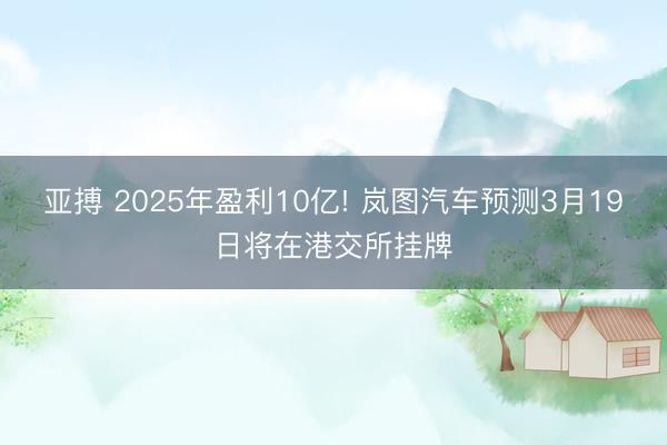 亚搏 2025年盈利10亿! 岚图汽车预测3月19日将在港交所挂牌