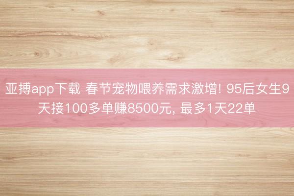亚搏app下载 春节宠物喂养需求激增! 95后女生9天接100多单赚8500元， 最多1天22单