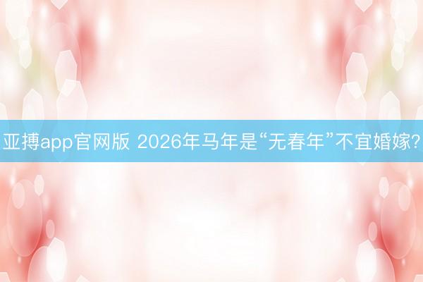亚搏app官网版 2026年马年是“无春年”不宜婚嫁？