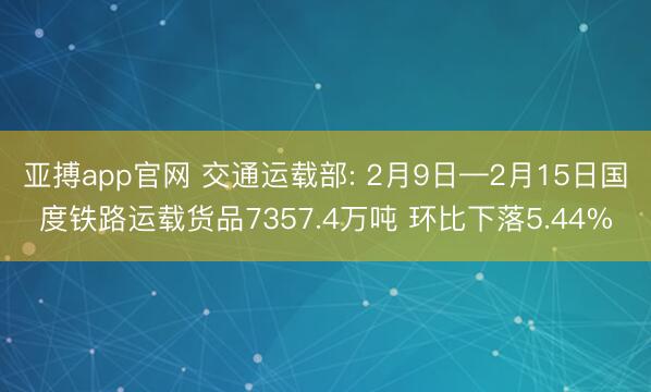 亚搏app官网 交通运载部: 2月9日—2月15日国度铁路运载货品7357.4万吨 环比下落5.44%