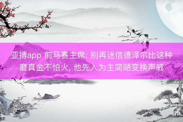 亚搏app 前马赛主席: 别再迷信德泽尔比这种磨真金不怕火， 他先入为主简陋变换声威