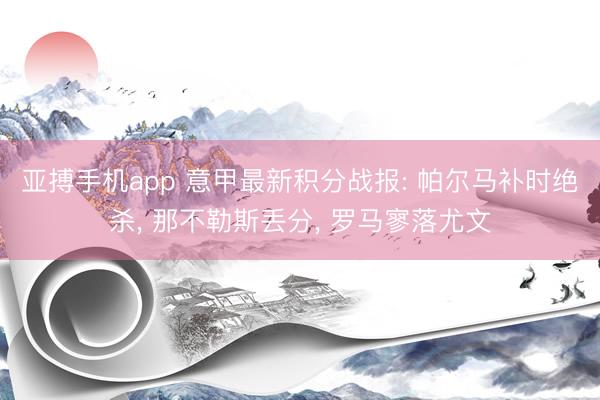 亚搏手机app 意甲最新积分战报: 帕尔马补时绝杀, 那不勒斯丢分, 罗马寥落尤文