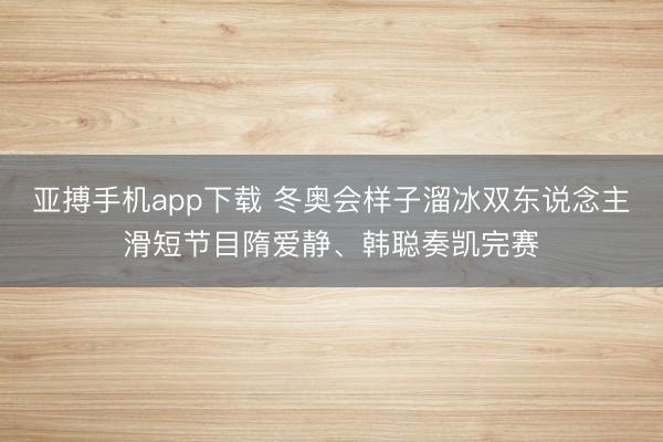 亚搏手机app下载 冬奥会样子溜冰双东说念主滑短节目隋爱静、韩聪奏凯完赛