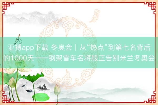 亚搏app下载 冬奥会｜从“热点”到第七名背后的1000天——钢架雪车名将殷正告别米兰冬奥会