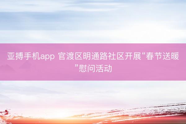 亚搏手机app 官渡区明通路社区开展“春节送暖”慰问活动
