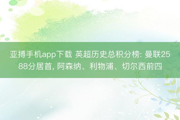 亚搏手机app下载 英超历史总积分榜: 曼联2588分居首， 阿森纳、利物浦、切尔西前四