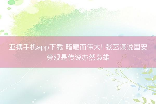 亚搏手机app下载 暗藏而伟大! 张艺谋说国安旁观是传说亦然枭雄