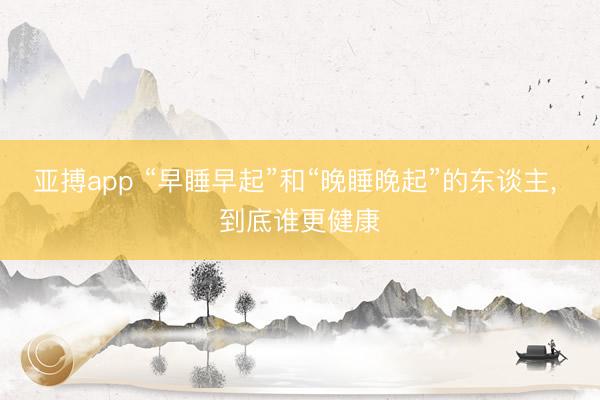亚搏app “早睡早起”和“晚睡晚起”的东谈主， 到底谁更健康