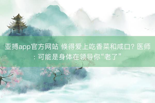 亚搏app官方网站 倏得爱上吃香菜和咸口? 医师: 可能是身体在领导你“老了”