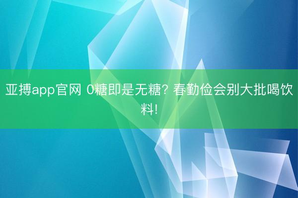 亚搏app官网 0糖即是无糖? 春勤俭会别大批喝饮料!
