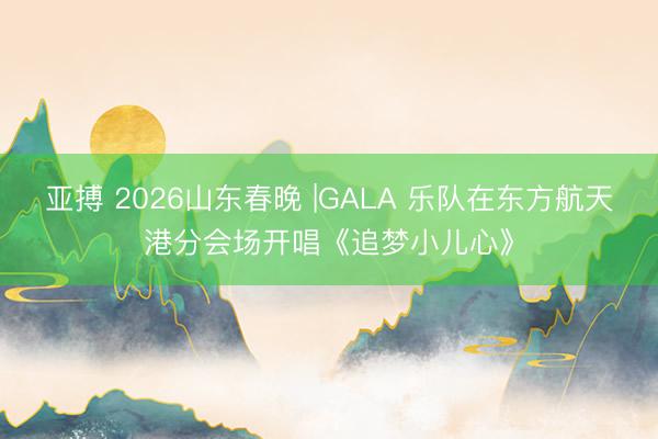 亚搏 2026山东春晚 |GALA 乐队在东方航天港分会场开唱《追梦小儿心》