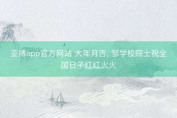 亚搏app官方网站 大年月吉， 邹学校院士祝全国日子红红火火